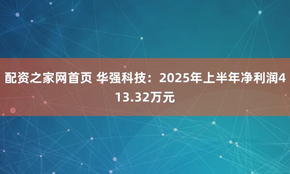 配资之家网首页 华强科技：2025年上半年净利润413.32万元