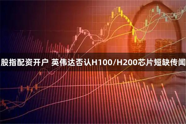 股指配资开户 英伟达否认H100/H200芯片短缺传闻