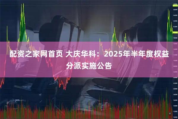 配资之家网首页 大庆华科：2025年半年度权益分派实施公告