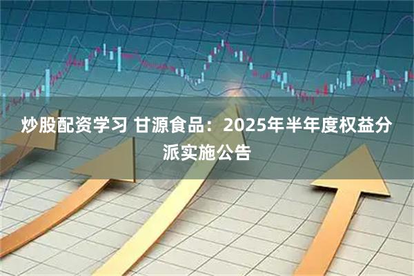 炒股配资学习 甘源食品：2025年半年度权益分派实施公告