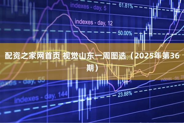 配资之家网首页 视觉山东一周图选（2025年第36期）