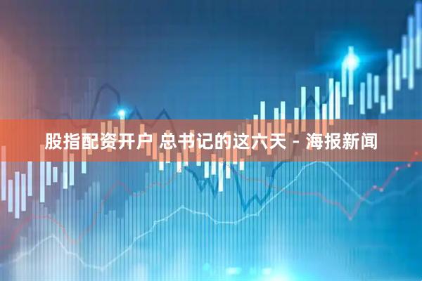 股指配资开户 总书记的这六天 - 海报新闻