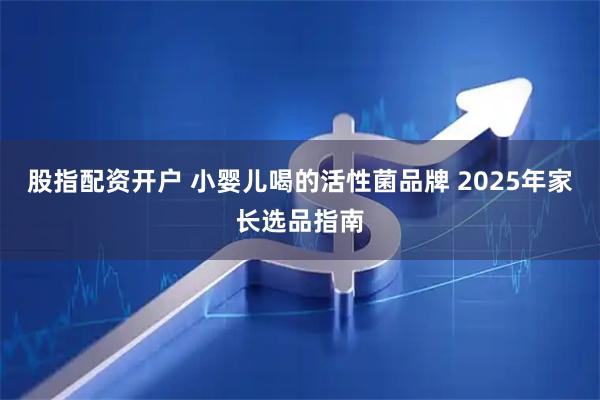 股指配资开户 小婴儿喝的活性菌品牌 2025年家长选品指南