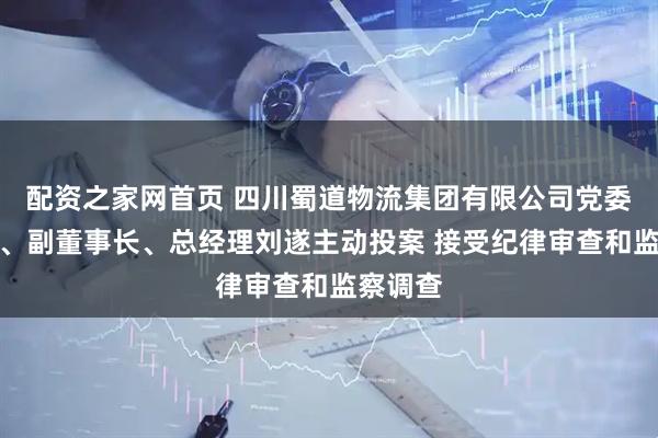 配资之家网首页 四川蜀道物流集团有限公司党委副书记、副董事长、总经理刘遂主动投案 接受纪律审查和监察调查