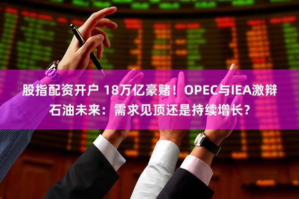 股指配资开户 18万亿豪赌！OPEC与IEA激辩石油未来：需求见顶还是持续增长？