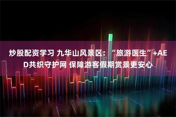 炒股配资学习 九华山风景区：“旅游医生”+AED共织守护网 保障游客假期赏景更安心