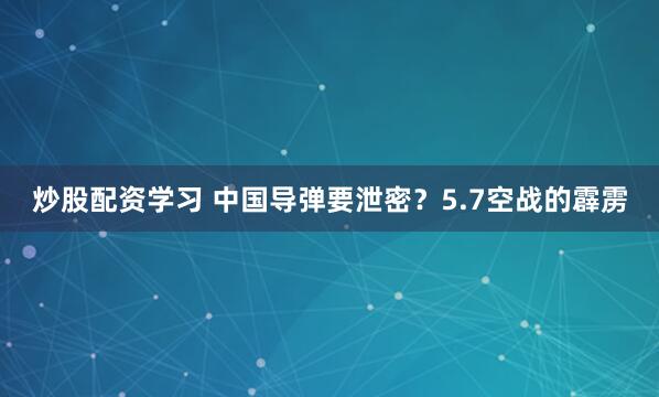 炒股配资学习 中国导弹要泄密？5.7空战的霹雳