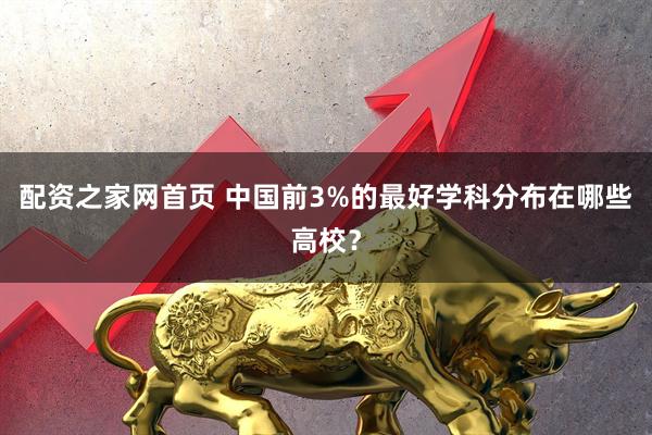 配资之家网首页 中国前3%的最好学科分布在哪些高校？