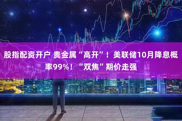 股指配资开户 贵金属“高开”！美联储10月降息概率99%！“双焦”期价走强