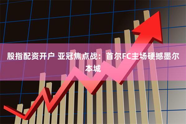股指配资开户 亚冠焦点战：首尔FC主场硬撼墨尔本城