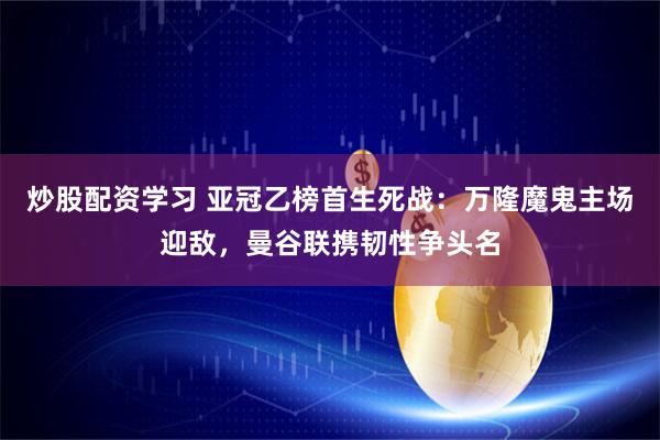 炒股配资学习 亚冠乙榜首生死战：万隆魔鬼主场迎敌，曼谷联携韧性争头名