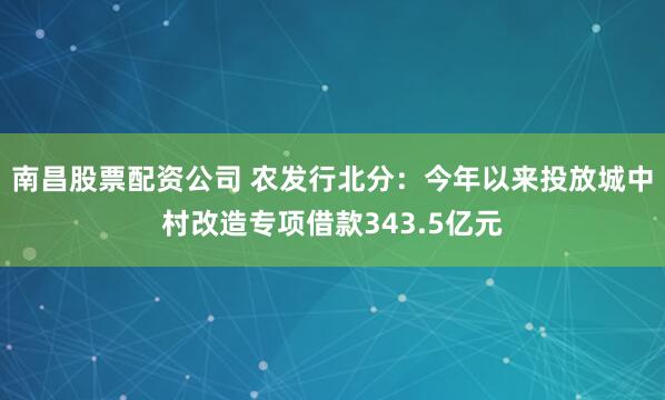 南昌股票配资公司 农发行北分：今年以来投放城中村改造专项借款343.5亿元