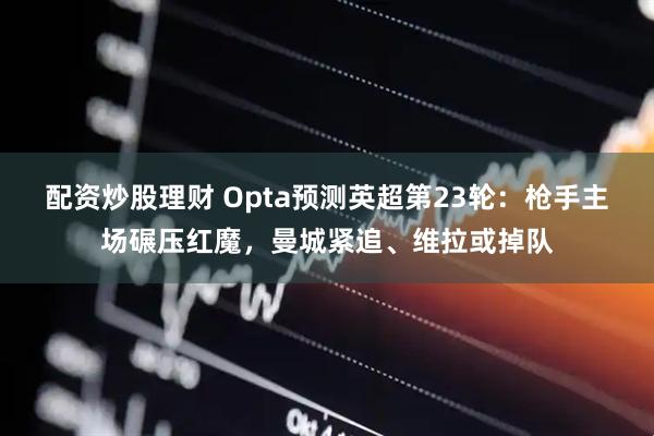 配资炒股理财 Opta预测英超第23轮：枪手主场碾压红魔，曼城紧追、维拉或掉队