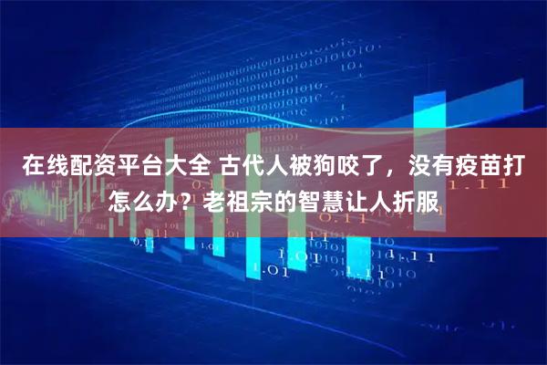 在线配资平台大全 古代人被狗咬了，没有疫苗打怎么办？老祖宗的智慧让人折服