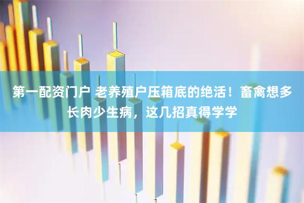 第一配资门户 老养殖户压箱底的绝活！畜禽想多长肉少生病，这几招真得学学