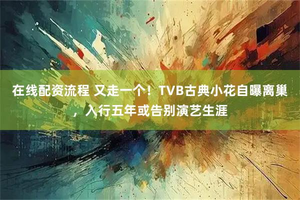 在线配资流程 又走一个！TVB古典小花自曝离巢，入行五年或告别演艺生涯