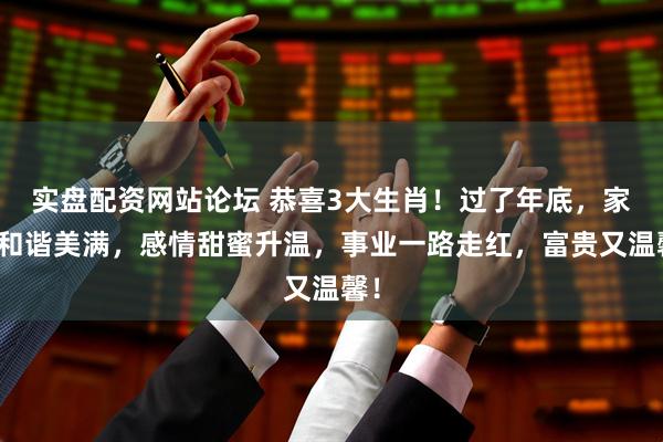 实盘配资网站论坛 恭喜3大生肖！过了年底，家庭和谐美满，感情甜蜜升温，事业一路走红，富贵又温馨！