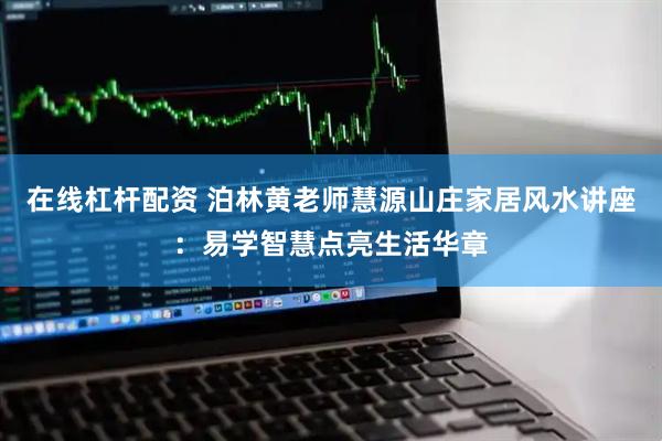 在线杠杆配资 泊林黄老师慧源山庄家居风水讲座：易学智慧点亮生活华章