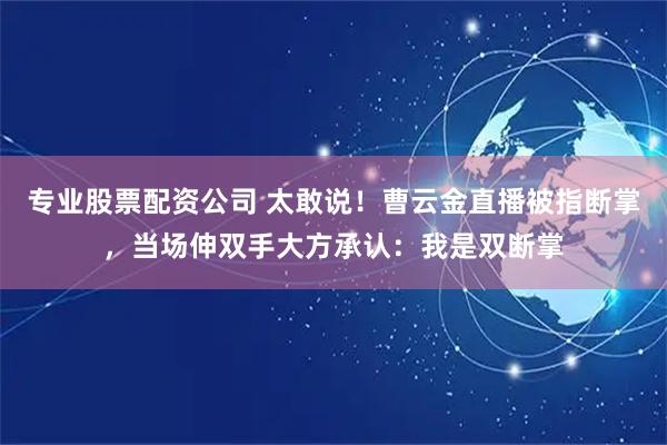 专业股票配资公司 太敢说！曹云金直播被指断掌，当场伸双手大方承认：我是双断掌