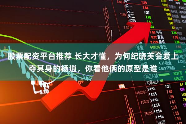 股票配资平台推荐 长大才懂，为何纪晓芙会爱上夺其身的杨逍，你看他俩的原型是谁