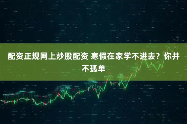 配资正规网上炒股配资 寒假在家学不进去？你并不孤单