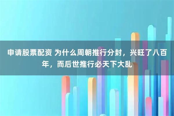 申请股票配资 为什么周朝推行分封，兴旺了八百年，而后世推行必天下大乱