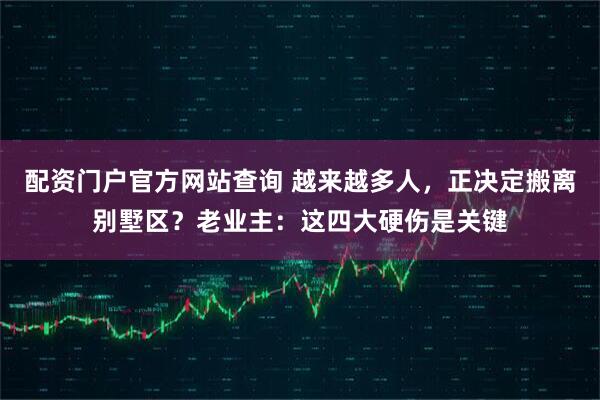 配资门户官方网站查询 越来越多人，正决定搬离别墅区？老业主：这四大硬伤是关键