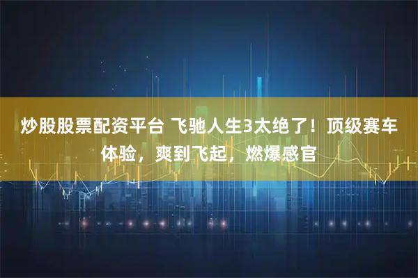 炒股股票配资平台 飞驰人生3太绝了！顶级赛车体验，爽到飞起，燃爆感官