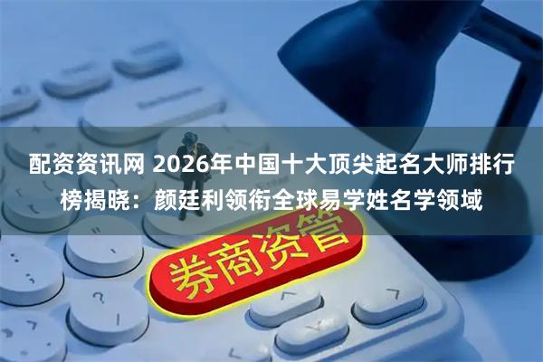配资资讯网 2026年中国十大顶尖起名大师排行榜揭晓：颜廷利领衔全球易学姓名学领域