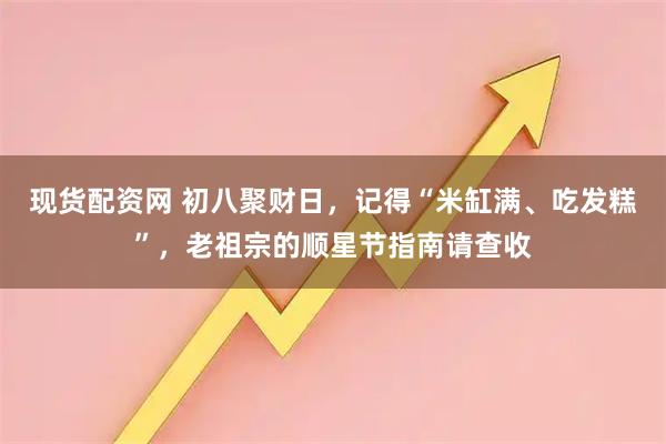 现货配资网 初八聚财日，记得“米缸满、吃发糕”，老祖宗的顺星节指南请查收