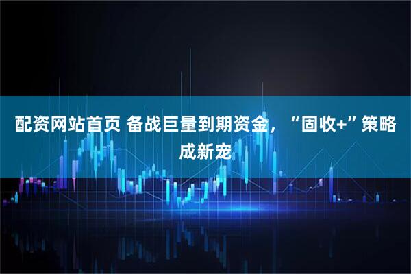 配资网站首页 备战巨量到期资金，“固收+”策略成新宠