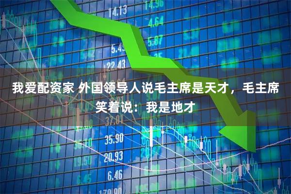 我爱配资家 外国领导人说毛主席是天才，毛主席笑着说：我是地才