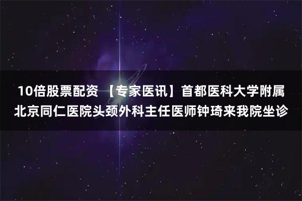 10倍股票配资 【专家医讯】首都医科大学附属北京同仁医院头颈外科主任医师钟琦来我院坐诊