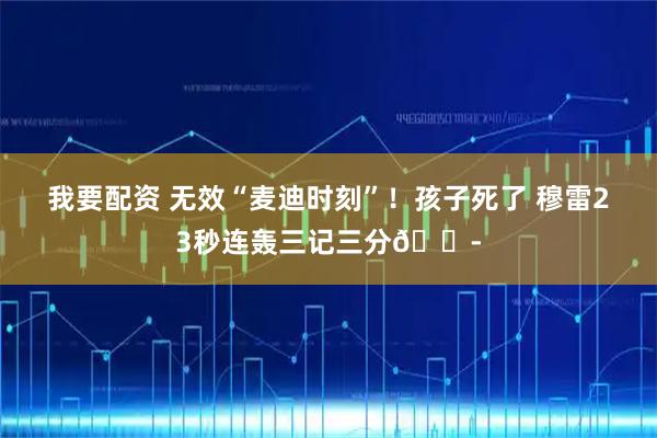 我要配资 无效“麦迪时刻”！孩子死了 穆雷23秒连轰三记三分😭
