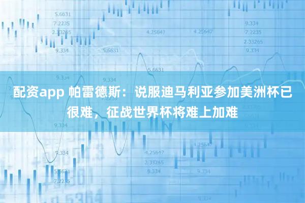 配资app 帕雷德斯：说服迪马利亚参加美洲杯已很难，征战世界杯将难上加难