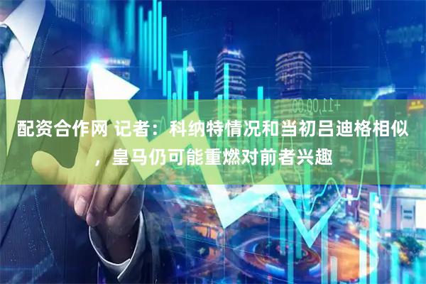 配资合作网 记者：科纳特情况和当初吕迪格相似，皇马仍可能重燃对前者兴趣