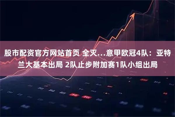 股市配资官方网站首页 全灭…意甲欧冠4队：亚特兰大基本出局 2队止步附加赛1队小组出局