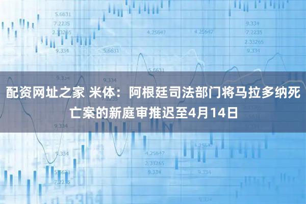 配资网址之家 米体：阿根廷司法部门将马拉多纳死亡案的新庭审推迟至4月14日