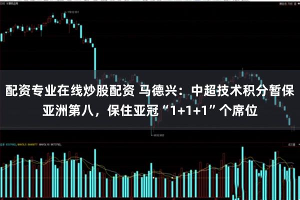 配资专业在线炒股配资 马德兴：中超技术积分暂保亚洲第八，保住亚冠“1+1+1”个席位