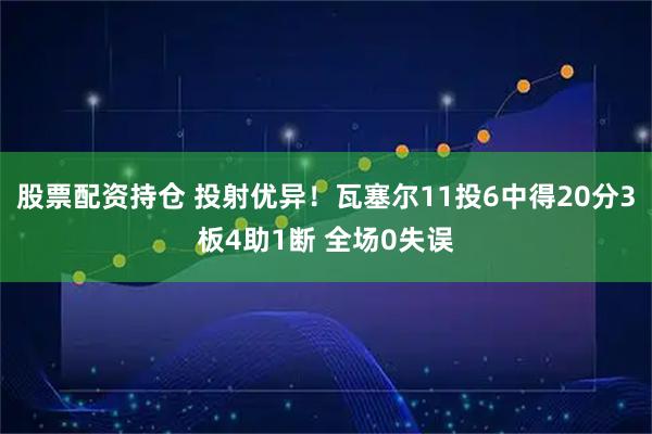股票配资持仓 投射优异！瓦塞尔11投6中得20分3板4助1断 全场0失误