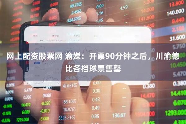 网上配资股票网 渝媒：开票90分钟之后，川渝德比各档球票售罄