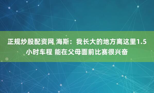 正规炒股配资网 海斯：我长大的地方离这里1.5小时车程 能在父母面前比赛很兴奋