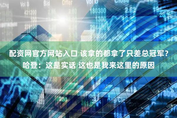 配资网官方网站入口 该拿的都拿了只差总冠军？哈登：这是实话 这也是我来这里的原因