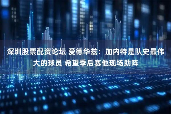 深圳股票配资论坛 爱德华兹：加内特是队史最伟大的球员 希望季后赛他现场助阵