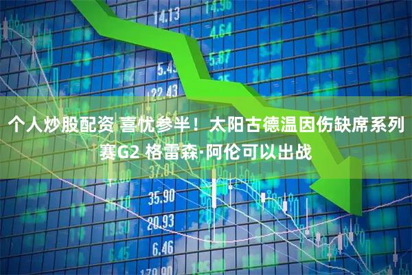 个人炒股配资 喜忧参半！太阳古德温因伤缺席系列赛G2 格雷森·阿伦可以出战