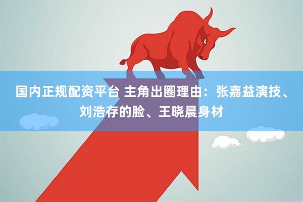 国内正规配资平台 主角出圈理由：张嘉益演技、刘浩存的脸、王晓晨身材
