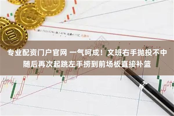 专业配资门户官网 一气呵成！文班右手抛投不中随后再次起跳左手捞到前场板直接补篮